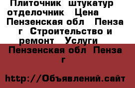 Плиточник- штукатур  ,отделочник › Цена ­ 50 - Пензенская обл., Пенза г. Строительство и ремонт » Услуги   . Пензенская обл.,Пенза г.